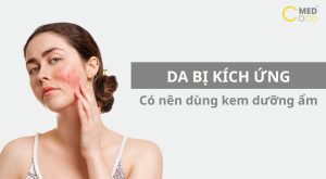 Da bị kích ứng có nên dùng kem dưỡng ẩm không?