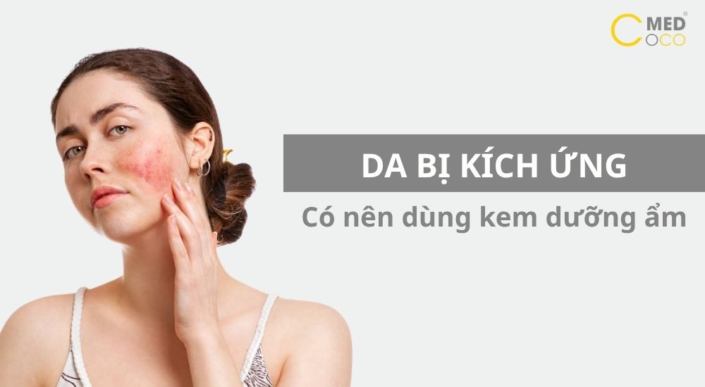 Da bị kích ứng có nên dùng kem dưỡng ẩm không?
